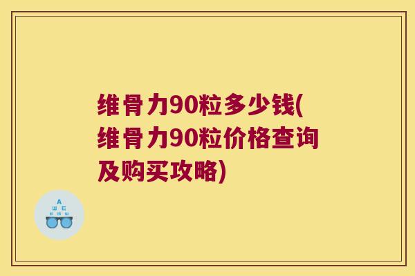 维骨力90粒多少钱(维骨力90粒价格查询及购买攻略)