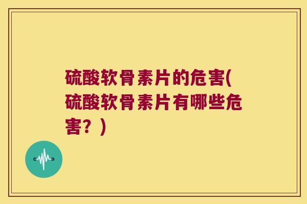 硫酸软骨素片的危害(硫酸软骨素片有哪些危害？)