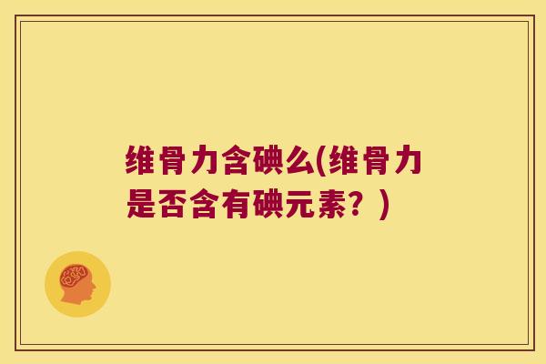 维骨力含碘么(维骨力是否含有碘元素?)