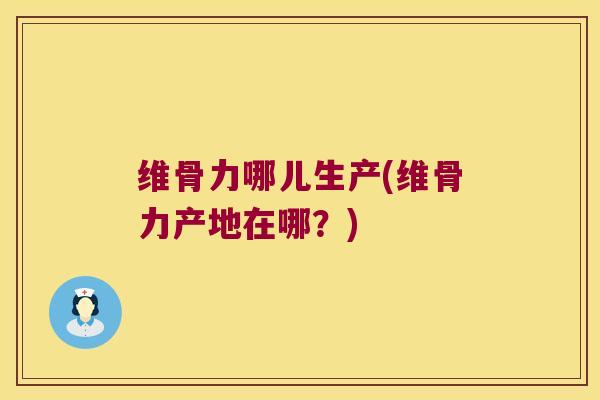 维骨力哪儿生产(维骨力产地在哪?)