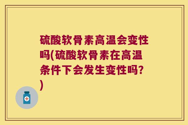 硫酸软骨素高温会变性吗(硫酸软骨素在高温条件下会发生变性吗?)