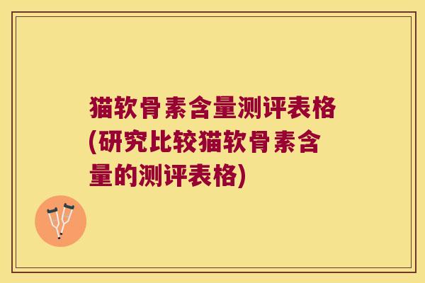 猫软骨素含量测评表格(研究比较猫软骨素含量的测评表格)