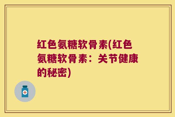 红色氨糖软骨素(红色氨糖软骨素:关节健康的秘密)