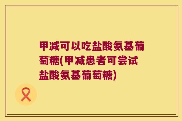 甲减可以吃盐酸氨基葡萄糖(甲减患者可尝试盐酸氨基葡萄糖)