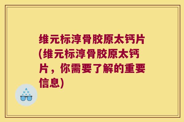 维元标淳骨胶原太钙片(维元标淳骨胶原太钙片,你需要了解的重要信息)