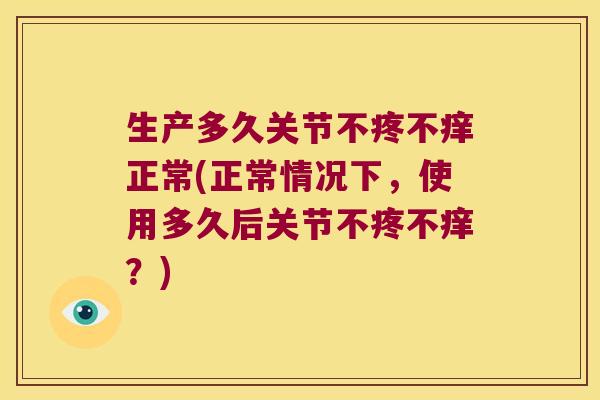 生产多久关节不疼不痒正常(正常情况下，使用多久后关节不疼不痒？)