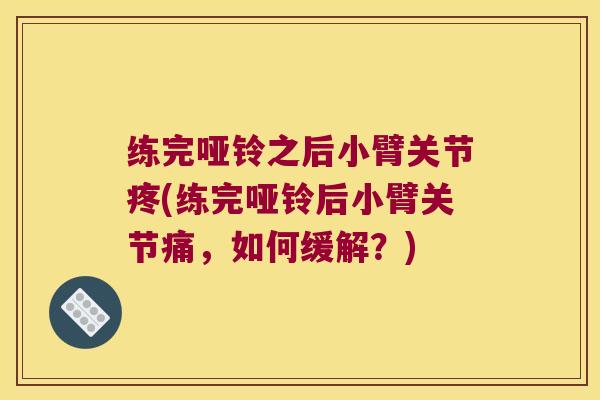 练完哑铃之后小臂关节疼(练完哑铃后小臂关节痛,如何缓解?)