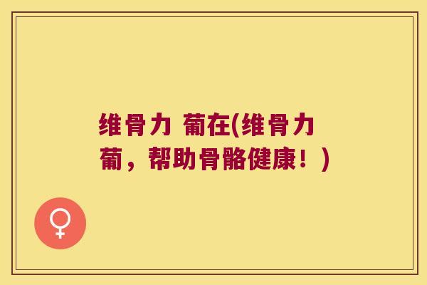 维骨力 葡在(维骨力葡,帮助骨骼健康!)
