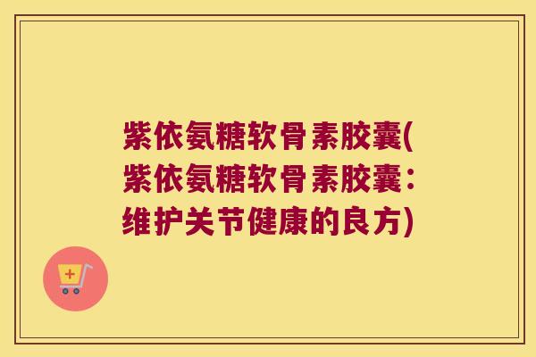 紫依氨糖软骨素胶囊(紫依氨糖软骨素胶囊:维护关节健康的良方)