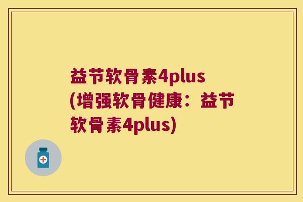 益节软骨素4plus(增强软骨健康:益节软骨素4plus)
