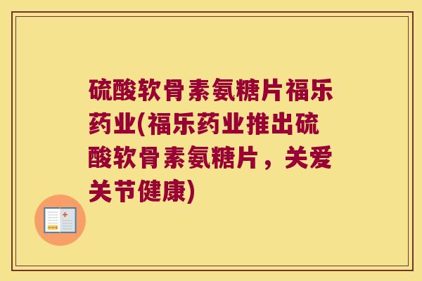 硫酸软骨素氨糖片福乐药业(福乐药业推出硫酸软骨素氨糖片,关爱关节健康)