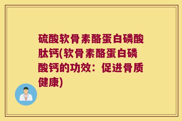 硫酸软骨素酪蛋白磷酸肽钙(软骨素酪蛋白磷酸钙的功效:促进骨质健康)