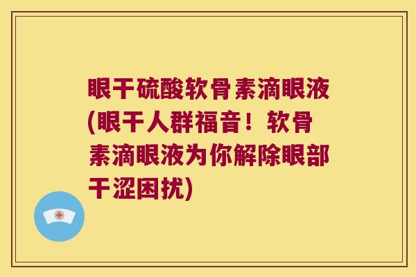 眼干硫酸软骨素滴眼液(眼干人群福音!软骨素滴眼液为你解除眼部干涩困扰)