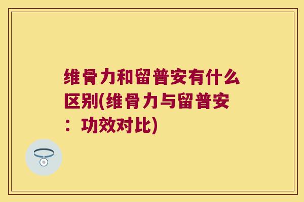 维骨力和留普安有什么区别(维骨力与留普安:功效对比)
