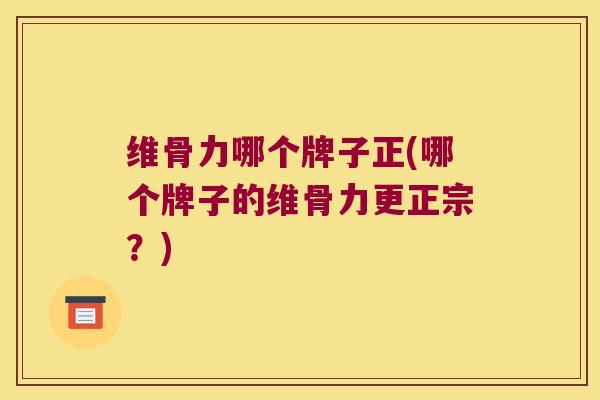 维骨力哪个牌子正(哪个牌子的维骨力更正宗?)
