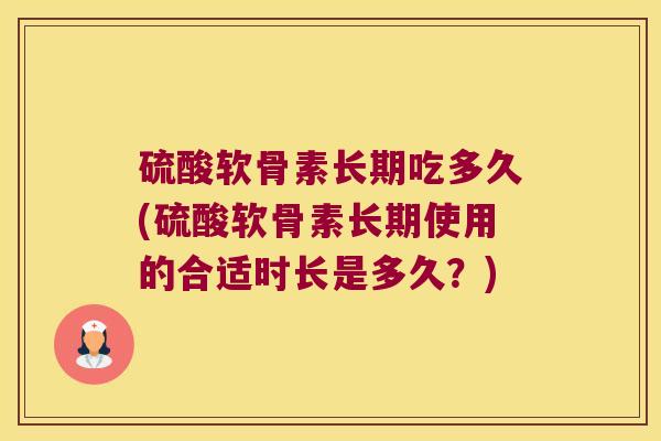 硫酸软骨素长期吃多久(硫酸软骨素长期使用的合适时长是多久?)