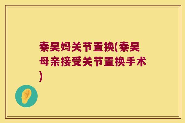 秦昊妈关节置换(秦昊母亲接受关节置换手术)