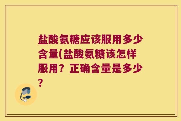 盐酸氨糖应该服用多少含量(盐酸氨糖该怎样服用?正确含量是多少?