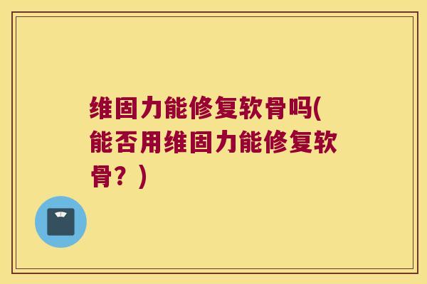 维固力能修复软骨吗(能否用维固力能修复软骨?)