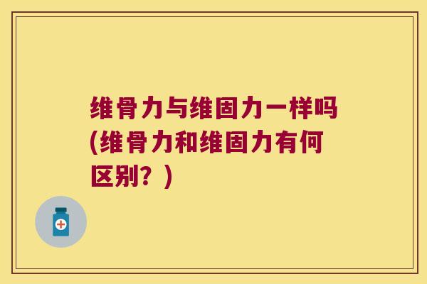 维骨力与维固力一样吗(维骨力和维固力有何区别?) 维骨力与维固力一样吗(维骨力和维固力有何区别?)