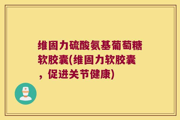 维固力硫酸氨基葡萄糖软胶囊(维固力软胶囊,促进关节健康)