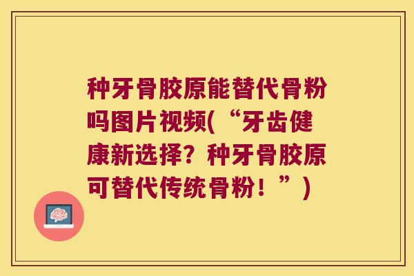 种牙骨胶原能替代骨粉吗图片视频(“牙齿健康新选择?种牙骨胶原可替代传统骨粉!”)