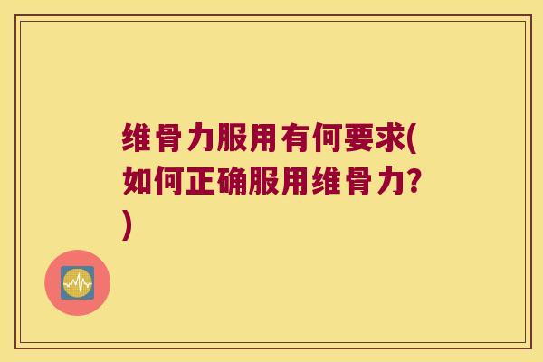 维骨力服用有何要求(如何正确服用维骨力?)