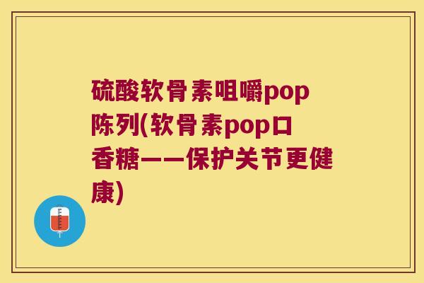 硫酸软骨素咀嚼pop陈列(软骨素pop口香糖——保护关节更健康)