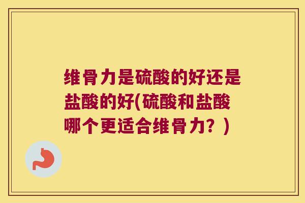 维骨力是硫酸的好还是盐酸的好(硫酸和盐酸哪个更适合维骨力?)