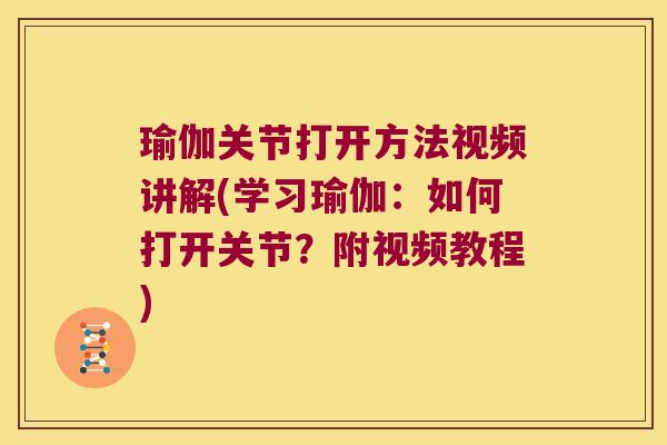 瑜伽关节打开方法视频讲解(学习瑜伽:如何打开关节?附视频教程)