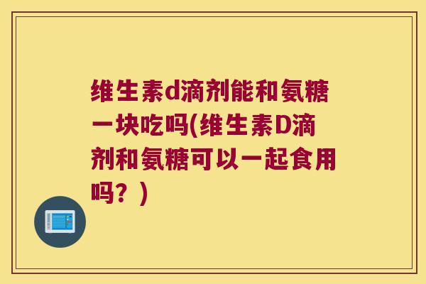 维生素d滴剂能和氨糖一块吃吗(维生素D滴剂和氨糖可以一起食用吗?)