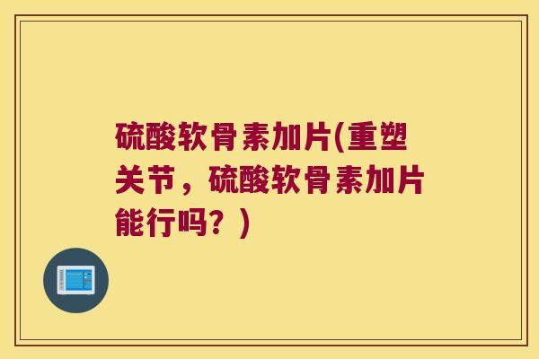 硫酸软骨素加片(重塑关节,硫酸软骨素加片能行吗?)