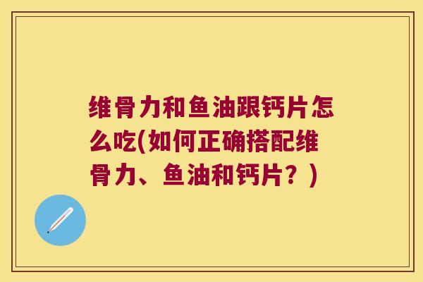 维骨力和鱼油跟钙片怎么吃(如何正确搭配维骨力、鱼油和钙片?)