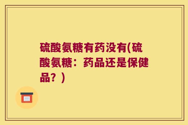 硫酸氨糖有药没有(硫酸氨糖：药品还是保健品？)