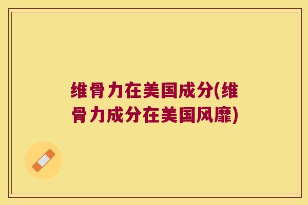 维骨力在美国成分(维骨力成分在美国风靡)