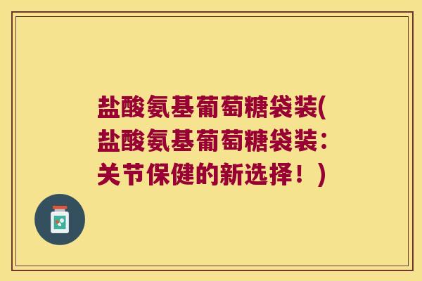 盐酸氨基葡萄糖袋装(盐酸氨基葡萄糖袋装：关节保健的新选择！)