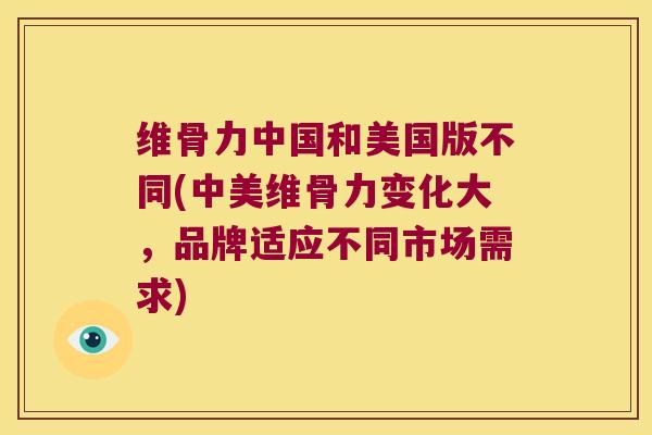 维骨力中国和美国版不同(中美维骨力变化大,品牌适应不同市场需求) 维骨力中国和美国版不同(中美维骨力变化大,品牌适应不同市场需求)