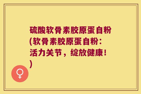 硫酸软骨素胶原蛋自粉(软骨素胶原蛋自粉:活力关节,绽放健康!)