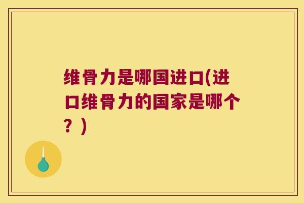维骨力是哪国进口(进口维骨力的国家是哪个?)