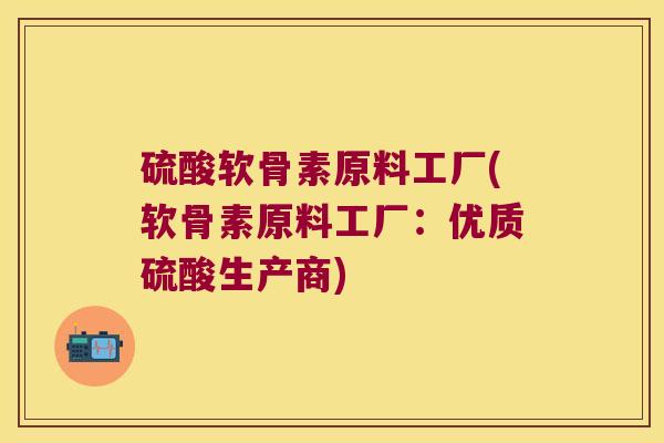 硫酸软骨素原料工厂(软骨素原料工厂:优质硫酸生产商) 硫酸软骨素原料工厂(软骨素原料工厂:优质硫酸生产商)