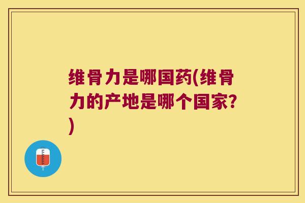 维骨力是哪国药(维骨力的产地是哪个国家？)