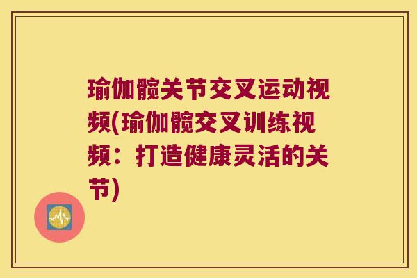 瑜伽髋关节交叉运动视频(瑜伽髋交叉训练视频:打造健康灵活的关节)