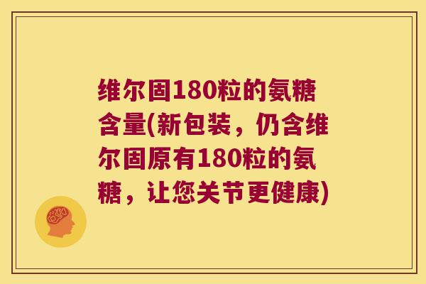 维尔固180粒的氨糖含量(新包装,仍含维尔固原有180粒的氨糖,让您关节更健康)