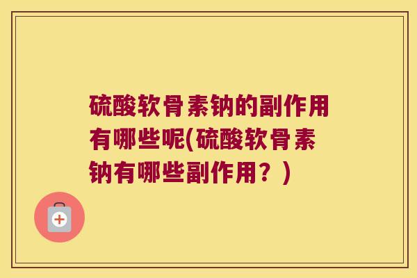硫酸软骨素钠的副作用有哪些呢(硫酸软骨素钠有哪些副作用?)