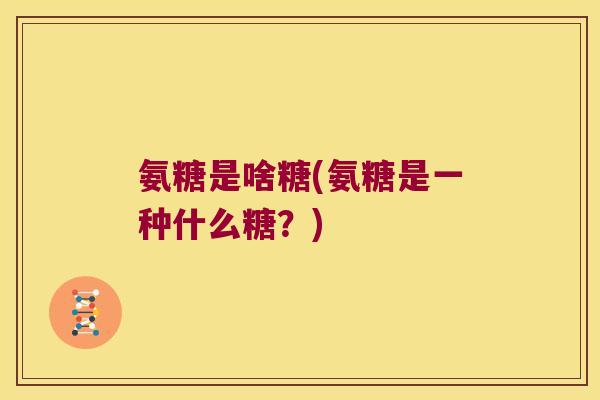 氨糖是啥糖(氨糖是一种什么糖?)