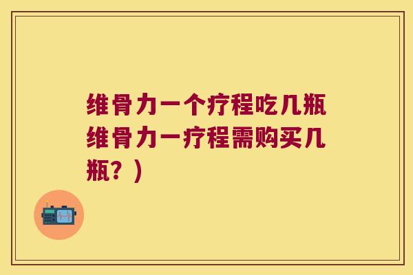 维骨力一个疗程吃几瓶维骨力一疗程需购买几瓶?)