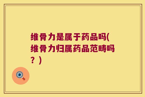 维骨力是属于药品吗(维骨力归属药品范畴吗？)