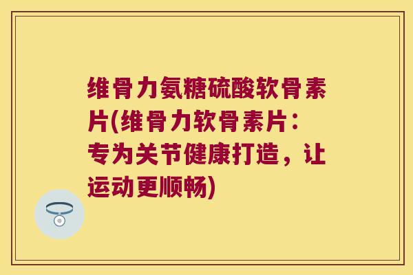 维骨力氨糖硫酸软骨素片(维骨力软骨素片：专为关节健康打造，让运动更顺畅)