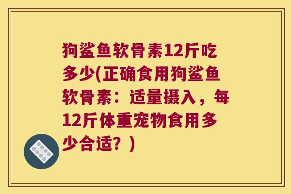 狗鲨鱼软骨素12斤吃多少(正确食用狗鲨鱼软骨素:适量摄入,每12斤体重宠物食用多少合适?)
