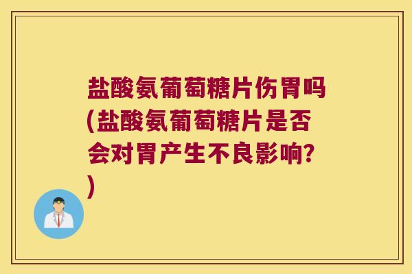 盐酸氨葡萄糖片伤胃吗(盐酸氨葡萄糖片是否会对胃产生不良影响?)